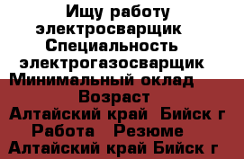 Ищу работу электросварщик  › Специальность ­ электрогазосварщик › Минимальный оклад ­ 18 000 › Возраст ­ 36 - Алтайский край, Бийск г. Работа » Резюме   . Алтайский край,Бийск г.